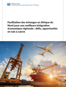 Facilitation des échanges en Afrique du Nord pour une meilleure integration économique régionale : défis, opportunités et voie à suivre